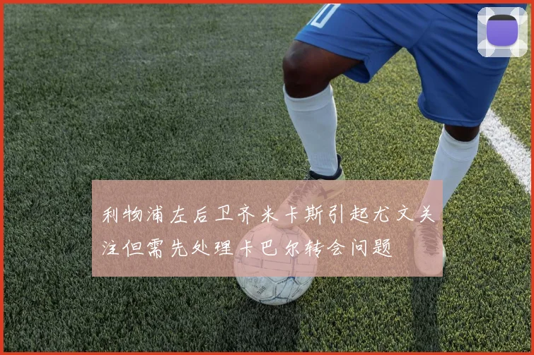 利物浦左后卫齐米卡斯引起尤文关注但需先处理卡巴尔转会问题