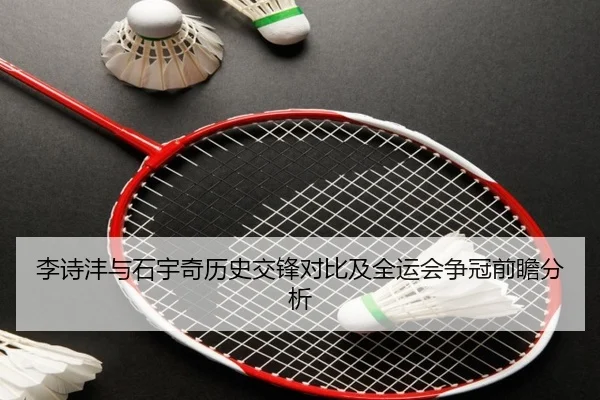 李诗沣与石宇奇历史交锋对比及全运会争冠前瞻分析