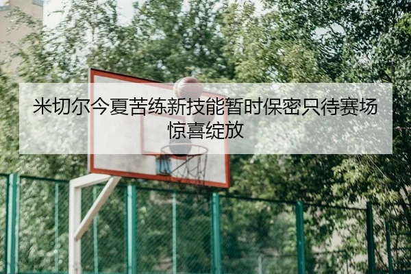米切尔今夏苦练新技能暂时保密只待赛场惊喜绽放